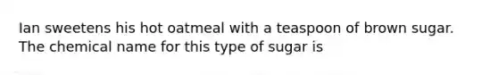 Ian sweetens his hot oatmeal with a teaspoon of brown sugar. The chemical name for this type of sugar is