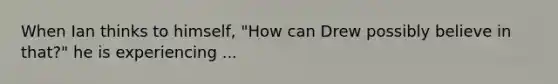 When Ian thinks to himself, "How can Drew possibly believe in that?" he is experiencing ...