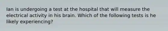 Ian is undergoing a test at the hospital that will measure the electrical activity in his brain. Which of the following tests is he likely experiencing?