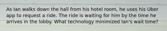 As Ian walks down the hall from his hotel room, he uses his Uber app to request a ride. The ride is waiting for him by the time he arrives in the lobby. What technology minimized Ian's wait time?