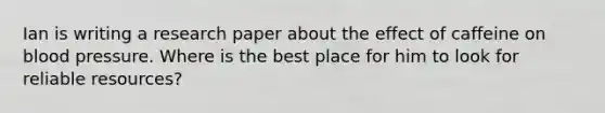 Ian is writing a research paper about the effect of caffeine on blood pressure. Where is the best place for him to look for reliable resources?