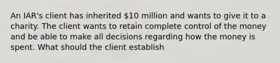 An IAR's client has inherited 10 million and wants to give it to a charity. The client wants to retain complete control of the money and be able to make all decisions regarding how the money is spent. What should the client establish