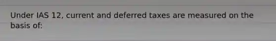 Under IAS 12, current and deferred taxes are measured on the basis of: