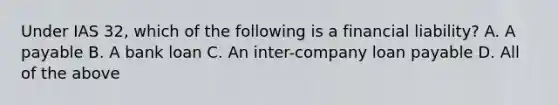 Under IAS 32, which of the following is a financial liability? A. A payable B. A bank loan C. An inter-company loan payable D. All of the above