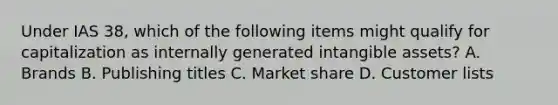 Under IAS 38, which of the following items might qualify for capitalization as internally generated intangible assets? A. Brands B. Publishing titles C. Market share D. Customer lists