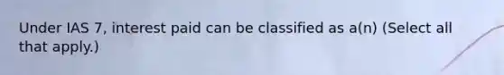 Under IAS 7, interest paid can be classified as a(n) (Select all that apply.)