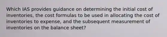 Which IAS provides guidance on determining the initial cost of inventories, the cost formulas to be used in allocating the cost of inventories to expense, and the subsequent measurement of inventories on the balance sheet?