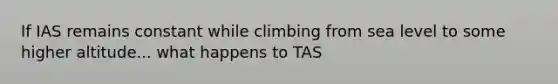 If IAS remains constant while climbing from sea level to some higher altitude... what happens to TAS