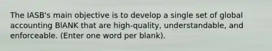 The IASB's main objective is to develop a single set of global accounting BlANK that are high-quality, understandable, and enforceable. (Enter one word per blank).