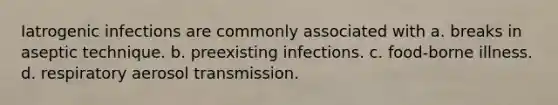 Iatrogenic infections are commonly associated with a. breaks in aseptic technique. b. preexisting infections. c. food-borne illness. d. respiratory aerosol transmission.