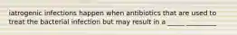 iatrogenic infections happen when antibiotics that are used to treat the bacterial infection but may result in a _____ _________