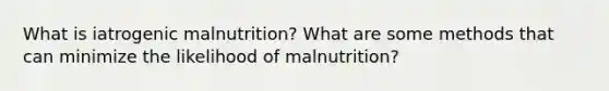 What is iatrogenic malnutrition? What are some methods that can minimize the likelihood of malnutrition?