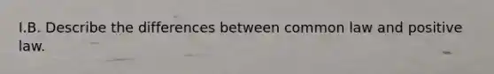 I.B. Describe the differences between common law and positive law.