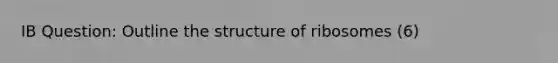 IB Question: Outline the structure of ribosomes (6)