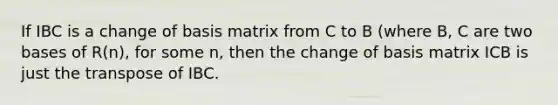 If IBC is a change of basis matrix from C to B (where B, C are two bases of R(n), for some n, then the change of basis matrix ICB is just the transpose of IBC.