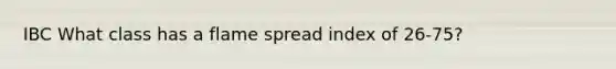 IBC What class has a flame spread index of 26-75?