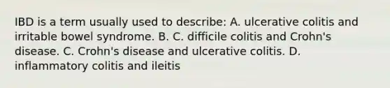 IBD is a term usually used to describe: A. ulcerative colitis and irritable bowel syndrome. B. C. difficile colitis and Crohn's disease. C. Crohn's disease and ulcerative colitis. D. inflammatory colitis and ileitis