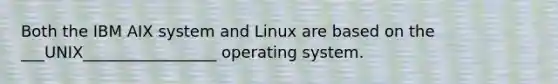 Both the IBM AIX system and Linux are based on the ___UNIX_________________ operating system.