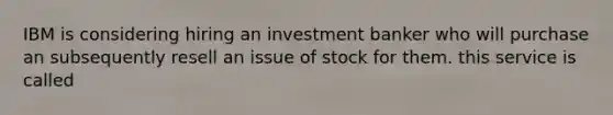 IBM is considering hiring an investment banker who will purchase an subsequently resell an issue of stock for them. this service is called