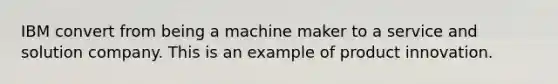 IBM convert from being a machine maker to a service and solution company. This is an example of product innovation.