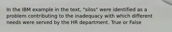 In the IBM example in the text, "silos" were identified as a problem contributing to the inadequacy with which different needs were served by the HR department. True or False