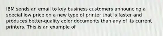 IBM sends an email to key business customers announcing a special low price on a new type of printer that is faster and produces better-quality color documents than any of its current printers. This is an example of