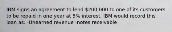 IBM signs an agreement to lend 200,000 to one of its customers to be repaid in one year at 5% interest. IBM would record this loan as: -Unearned revenue -notes receivable