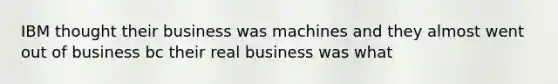 IBM thought their business was machines and they almost went out of business bc their real business was what