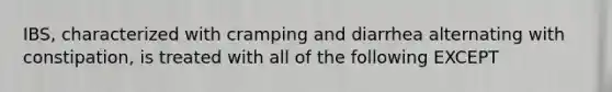 IBS, characterized with cramping and diarrhea alternating with constipation, is treated with all of the following EXCEPT
