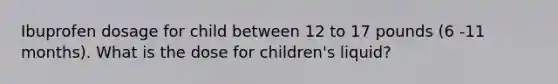 Ibuprofen dosage for child between 12 to 17 pounds (6 -11 months). What is the dose for children's liquid?