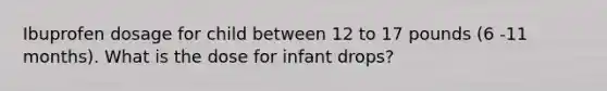 Ibuprofen dosage for child between 12 to 17 pounds (6 -11 months). What is the dose for infant drops?