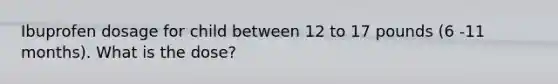 Ibuprofen dosage for child between 12 to 17 pounds (6 -11 months). What is the dose?