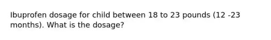 Ibuprofen dosage for child between 18 to 23 pounds (12 -23 months). What is the dosage?