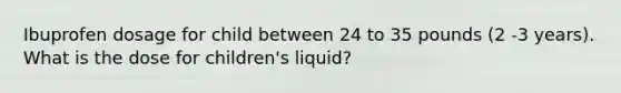 Ibuprofen dosage for child between 24 to 35 pounds (2 -3 years). What is the dose for children's liquid?