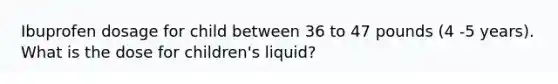 Ibuprofen dosage for child between 36 to 47 pounds (4 -5 years). What is the dose for children's liquid?