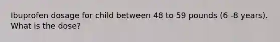 Ibuprofen dosage for child between 48 to 59 pounds (6 -8 years). What is the dose?