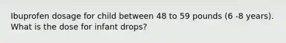 Ibuprofen dosage for child between 48 to 59 pounds (6 -8 years). What is the dose for infant drops?