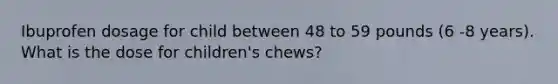 Ibuprofen dosage for child between 48 to 59 pounds (6 -8 years). What is the dose for children's chews?