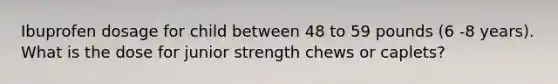 Ibuprofen dosage for child between 48 to 59 pounds (6 -8 years). What is the dose for junior strength chews or caplets?