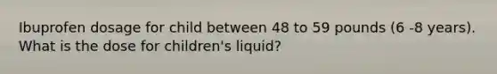 Ibuprofen dosage for child between 48 to 59 pounds (6 -8 years). What is the dose for children's liquid?