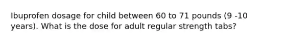 Ibuprofen dosage for child between 60 to 71 pounds (9 -10 years). What is the dose for adult regular strength tabs?