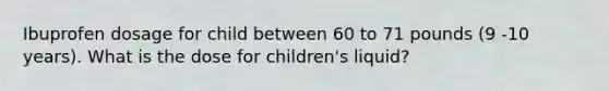 Ibuprofen dosage for child between 60 to 71 pounds (9 -10 years). What is the dose for children's liquid?