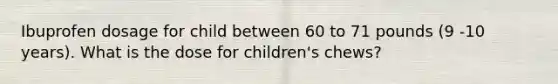 Ibuprofen dosage for child between 60 to 71 pounds (9 -10 years). What is the dose for children's chews?