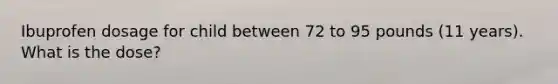 Ibuprofen dosage for child between 72 to 95 pounds (11 years). What is the dose?