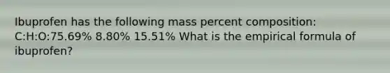 Ibuprofen has the following mass percent composition: C:H:O:75.69% 8.80% 15.51% What is the empirical formula of ibuprofen?