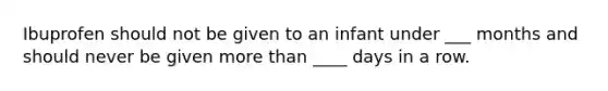 Ibuprofen should not be given to an infant under ___ months and should never be given <a href='https://www.questionai.com/knowledge/keWHlEPx42-more-than' class='anchor-knowledge'>more than</a> ____ days in a row.