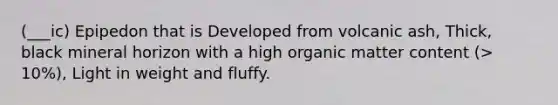 (___ic) Epipedon that is Developed from volcanic ash, Thick, black mineral horizon with a high organic matter content (> 10%), Light in weight and fluffy.