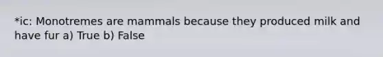 *ic: Monotremes are mammals because they produced milk and have fur a) True b) False