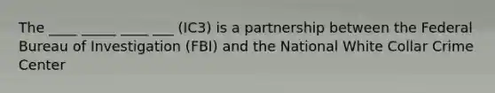 The ____ _____ ____ ___ (IC3) is a partnership between the Federal Bureau of Investigation (FBI) and the National White Collar Crime Center