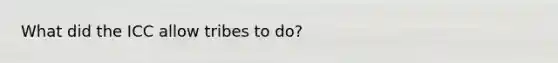 What did the ICC allow tribes to do?